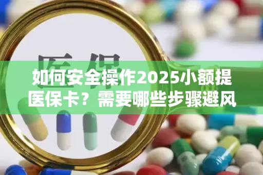 如何安全操作2025小额提医保卡？需要哪些步骤避风险？